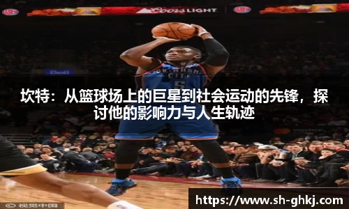 坎特：从篮球场上的巨星到社会运动的先锋，探讨他的影响力与人生轨迹