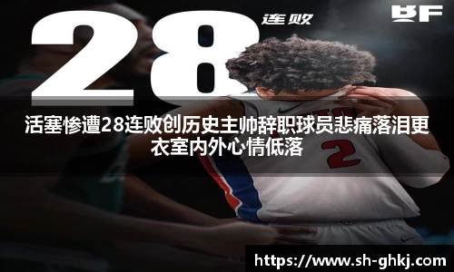 活塞惨遭28连败创历史主帅辞职球员悲痛落泪更衣室内外心情低落
