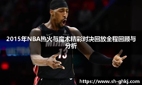 2015年NBA热火与魔术精彩对决回放全程回顾与分析